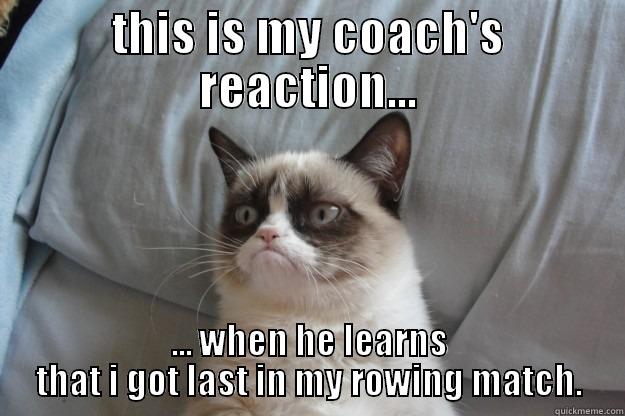 THIS IS MY COACH'S REACTION... ... WHEN HE LEARNS THAT I GOT LAST IN MY ROWING MATCH. Grumpy Cat