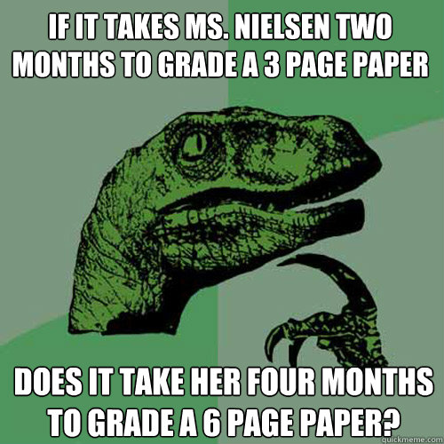 If it takes Ms. Nielsen two months to grade a 3 page paper Does it take her four months to grade a 6 page paper?  Philosoraptor