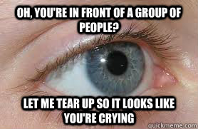 Oh, you're in front of a group of people? Let me tear up so it looks like you're crying  