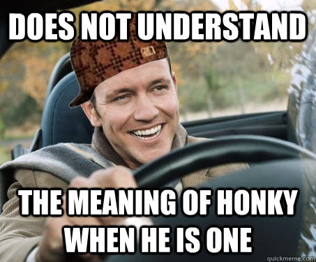 Does not understand the meaning of honky when he is one - Does not understand the meaning of honky when he is one  SCUMBAG DRIVER