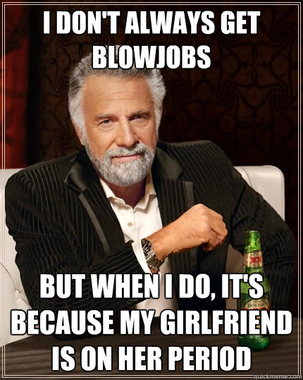 I don't always get blowjobs But when I do, it's because my girlfriend is on her period  The Most Interesting Man In The World