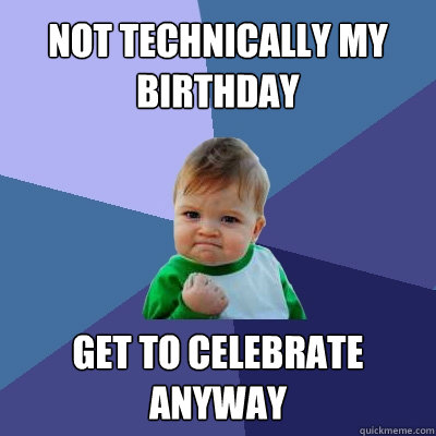 Not technically my birthday Get to celebrate anyway  Success Kid