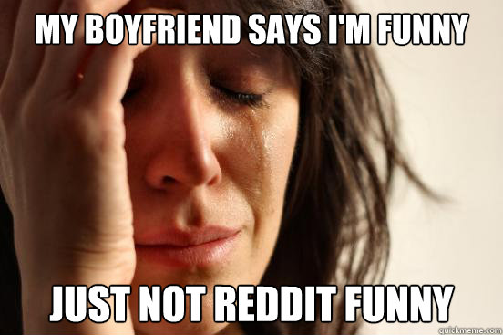 my boyfriend says i'm funny just not reddit funny  First World Problems