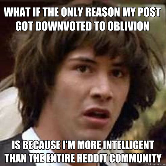 What if the only reason my post got downvoted to oblivion is because I'm more intelligent than the entire reddit community  conspiracy keanu