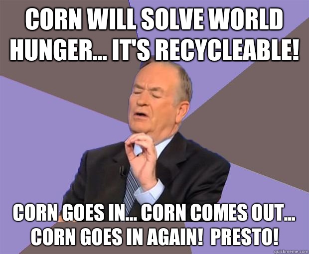 Corn will solve world hunger... It's recycleable! Corn goes in... corn comes out... corn goes in again!  Presto!  Bill O Reilly