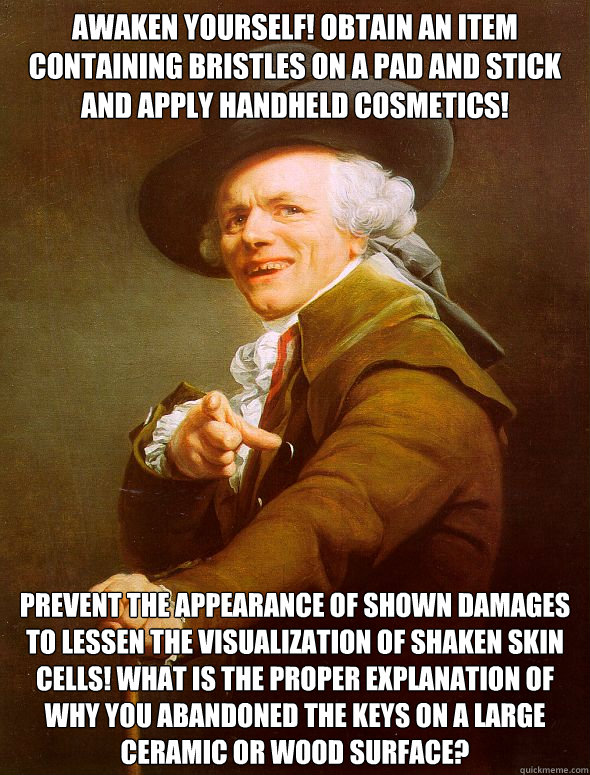 Awaken yourself! Obtain an item containing bristles on a pad and stick and apply handheld cosmetics! Prevent the appearance of shown damages to lessen the visualization of shaken skin cells! What is the proper explanation of why you abandoned the keys on   Joseph Ducreux