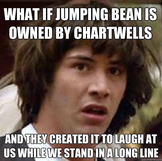 what if jumping bean is owned by chartwells and they created it to laugh at us while we stand in a long line  conspiracy keanu