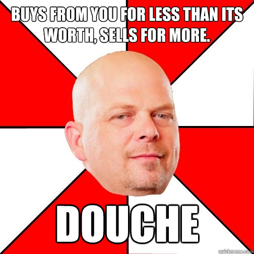 buys from you for less than its worth, sells for more. DOUCHE  Pawn Star