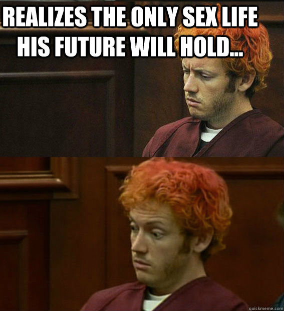 REALIZES THE ONLY SEX LIFE HIS FUTURE WILL HOLD...   James holmes oh right