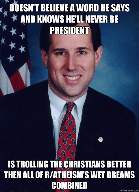 doesn't believe a word he says and knows he'll never be president is trolling the Christians better then all of r/atheism's wet dreams combined  Scumbag Santorum