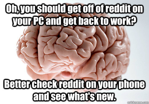 Oh, you should get off of reddit on your PC and get back to work? Better check reddit on your phone and see what's new.  Caption 4 goes here  Scumbag Brain