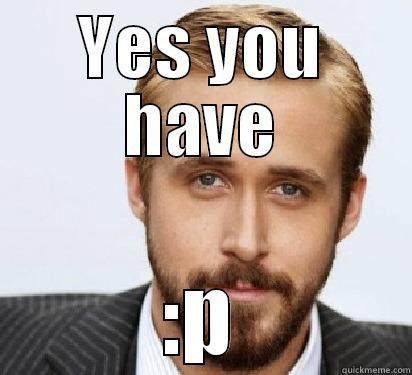 YES YOU HAVE :P Good Guy Ryan Gosling