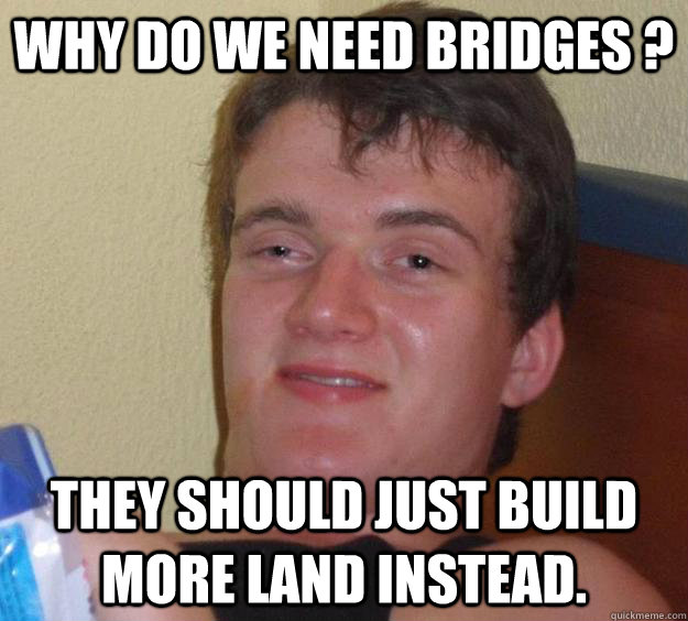 Why do we need bridges ? They should just build more land instead. - Why do we need bridges ? They should just build more land instead.  10 Guy