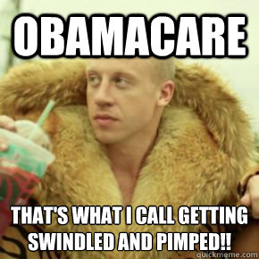 Obamacare That's what I call getting swindled and pimped!!  