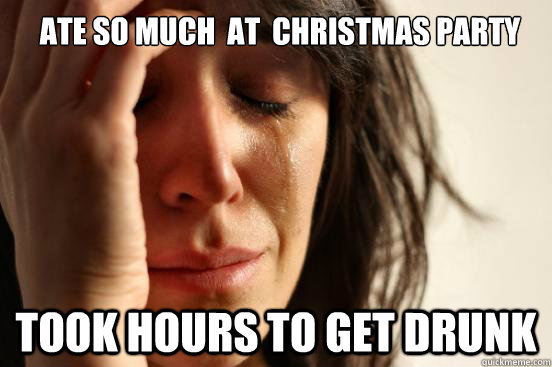 Ate so much  at  christmas party took hours to get drunk  First World Problems