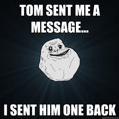 tom sent me a message... i sent him one back - tom sent me a message... i sent him one back  Forever Alone