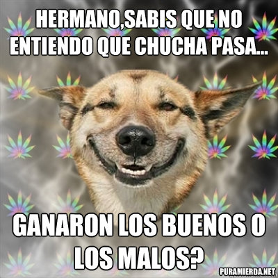 hermano,sabis que no entiendo que chucha pasa... ganaron los buenos o los malos? puramierda.net  Stoner Dog