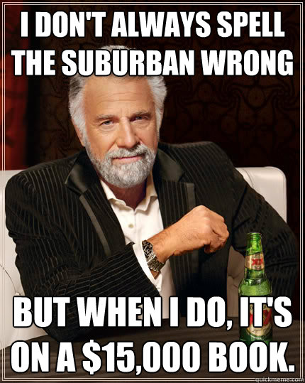 I don't always spell the suburban wrong but when i do, it's on a $15,000 book.  Dos Equis man