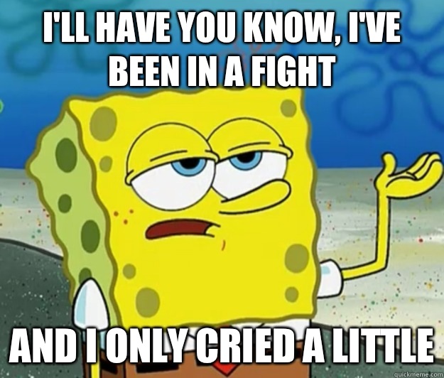 I'll have you know, I've been in a fight And I only cried a little  Tough Spongebob