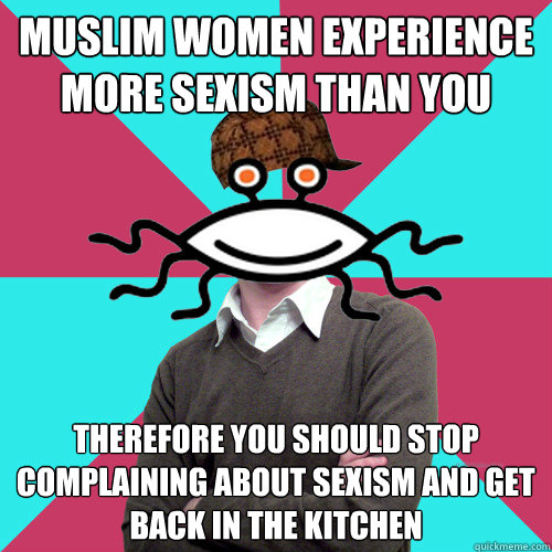 Muslim women experience more sexism than you Therefore you should stop complaining about sexism and get back in the kitchen  Scumbag Privilege Denying rAtheism