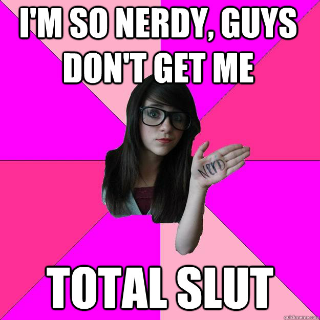 i'm so nerdy, guys don't get me total slut - i'm so nerdy, guys don't get me total slut  Idiot Nerd Girl