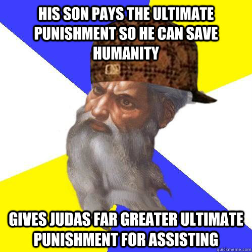 His son pays the ultimate punishment so he can save humanity gives Judas far greater ultimate punishment for assisting  Scumbag Advice God