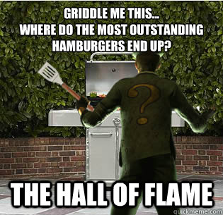 Griddle me this...
Where do the most outstanding hamburgers end up? The hall of flame - Griddle me this...
Where do the most outstanding hamburgers end up? The hall of flame  The Griddler