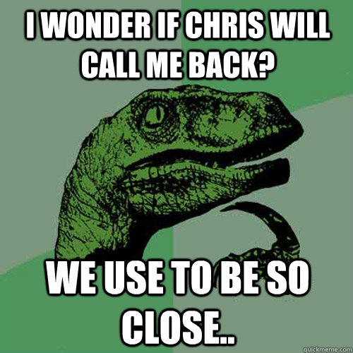 I wonder if chris will call me back? We use to be so close..  Philosoraptor