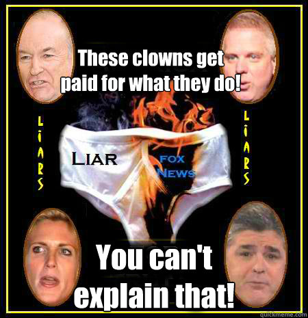 These clowns get
paid for what they do! You can't 
explain that!  Scumbag Fox News