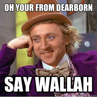 oh your from dearborn Say Wallah  Condescending Wonka