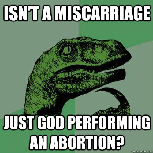 Isn't a miscarriage  Just god performing an abortion?  Philosoraptor