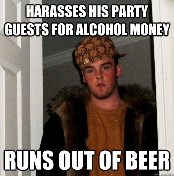 harasses his party guests for alcohol money runs out of beer  Scumbag Steve