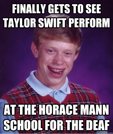 Finally gets to see Taylor Swift Perform At the Horace Mann School for the Deaf - Finally gets to see Taylor Swift Perform At the Horace Mann School for the Deaf  Bad Luck Brian