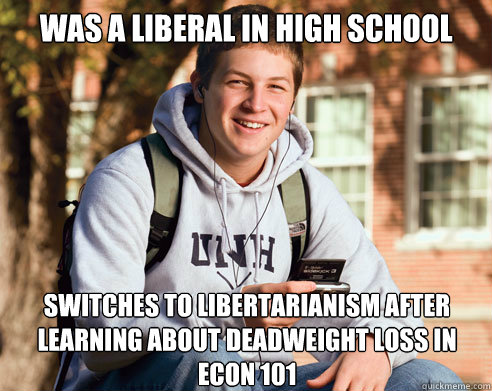 was a liberal in high school switches to libertarianism after learning about deadweight loss in econ 101  College Freshman