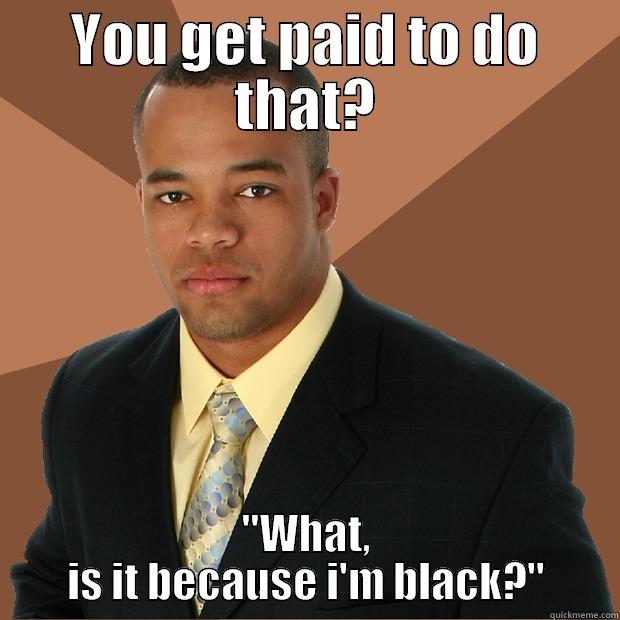 Because i'm black? - YOU GET PAID TO DO THAT? 