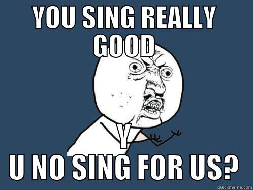 YOU SING REALLY GOOD Y U NO SING FOR US? Y U No