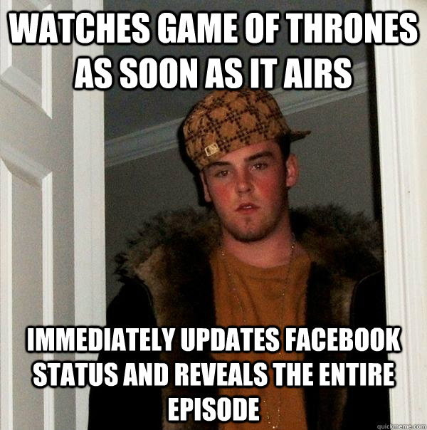 Watches Game of thrones as soon as it airs  Immediately updates Facebook status and reveals the entire episode  Scumbag Steve