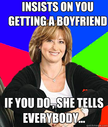 insists on you getting a boyfriend if you do , she tells everybody...  Sheltering Suburban Mom