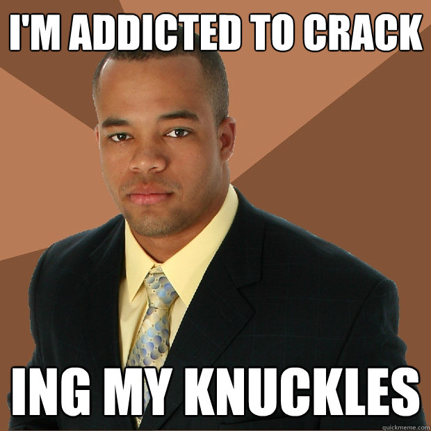 I'm Addicted to Crack ing my knuckles  Successful Black Man