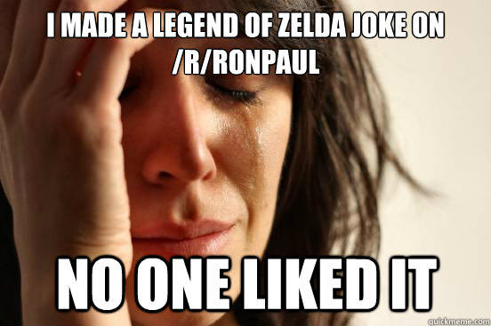 I made a legend of zelda joke on /r/ronpaul no one liked it  First World Problems