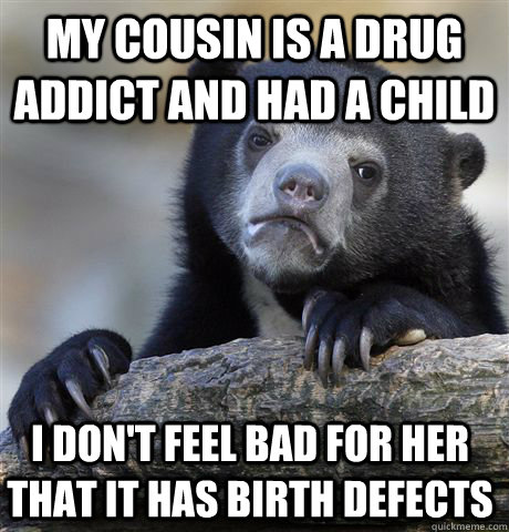 My cousin is a drug addict and had a child I don't feel bad for her that it has birth defects  Confession Bear