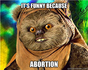 It's funny because ABORTION  Rape Ewok