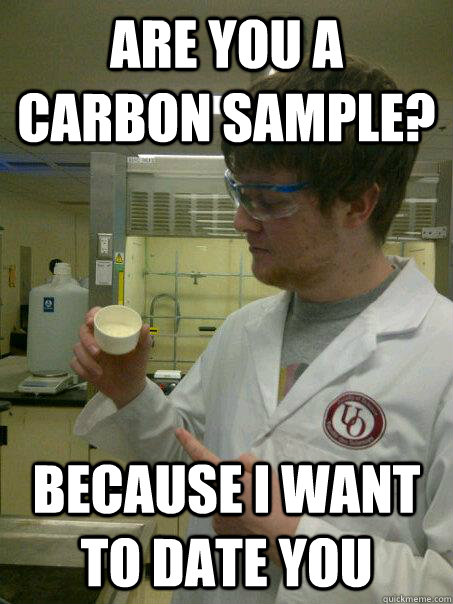 Are you a carbon sample? Because I want to date you - Are you a carbon sample? Because I want to date you  Scientist STeve