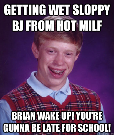 getting wet sloppy bj from hot milf Brian wake up! you're gunna be late for school!  Bad Luck Brian