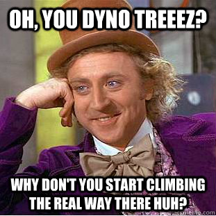 Oh, you dyno treeez? Why don't you start climbing the real way there huh? - Oh, you dyno treeez? Why don't you start climbing the real way there huh?  Condescending Wonka