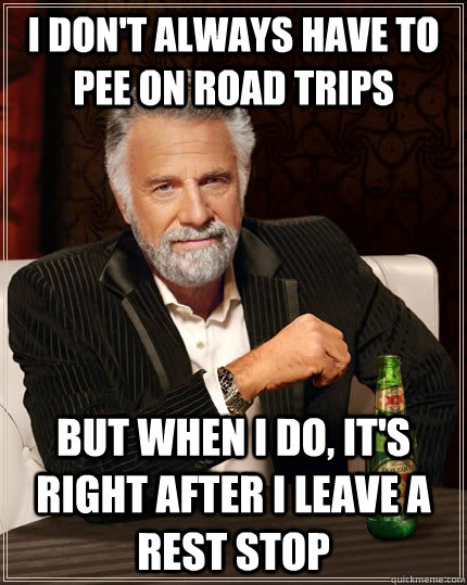 I don't always have to pee on road trips but when I do, it's right after i leave a rest stop - I don't always have to pee on road trips but when I do, it's right after i leave a rest stop  The Most Interesting Man In The World