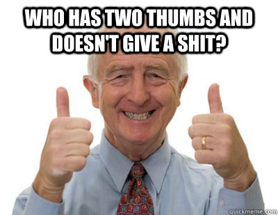 Who has two thumbs and doesn't give a shit?  