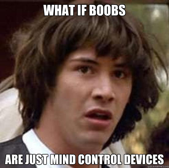 What if boobs are just mind control devices  conspiracy keanu