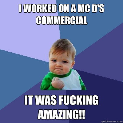 I worked on a MC D's commercial It was fucking amazing!!  Success Kid