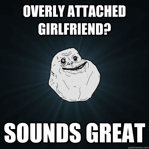 overly attached girlfriend? sounds great - overly attached girlfriend? sounds great  Forever Alone